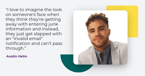verify emails in real time quote from Austin Helm, " I love to image that look on someone's face when they think they're getting away with entering junk information and instead, they just get slapped with an 'invalid email' notification and can't pass through."