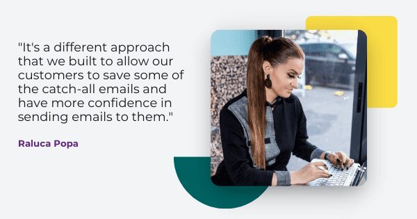 Raluca Popa gives us some email marketing advice, " It's a different approach that we built to allow our customers to same some of the catch-all emails and have more confidence in sending emails to them."