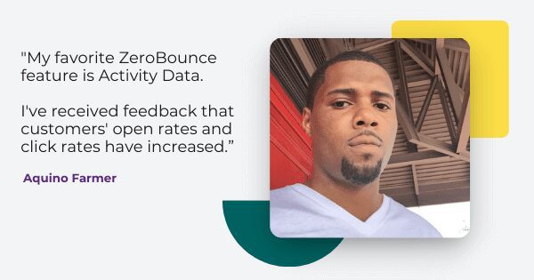 email activity data quote from Aquino Farmer, "My favorite ZeroBounce feature is Activity Data. I've received feedback that customers' open rates and click rates have increased."