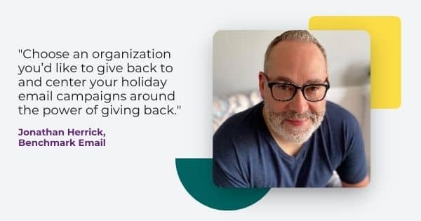 thanksgiving campaign ideas from Jonathan Herrick, " Choose an organization you'd like to give back to and center your holiday email campaigns around the power of giving back."