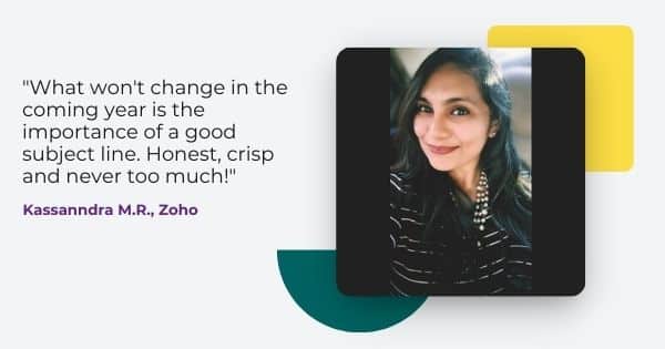 email marketing 2022 predictions from Kassanndra M.R., " What won't change in the coming year is the importance of a good subject line. Honest, crisp and never too much!"